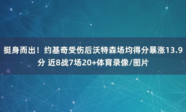 挺身而出！约基奇受伤后沃特森场均得分暴涨13.9分 近8战7场20+体育录像/图片