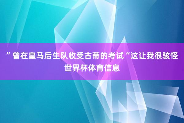 ”曾在皇马后生队收受古蒂的考试“这让我很骇怪世界杯体育信息