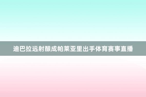 迪巴拉远射酿成帕莱亚里出手体育赛事直播