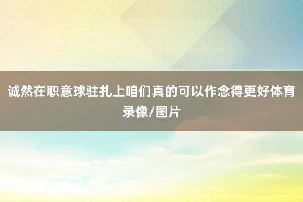 诚然在职意球驻扎上咱们真的可以作念得更好体育录像/图片