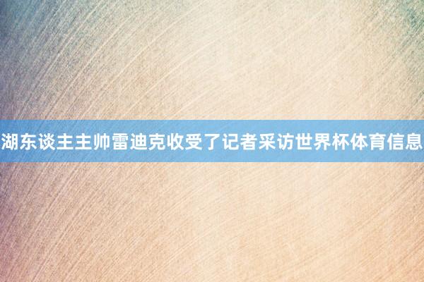 湖东谈主主帅雷迪克收受了记者采访世界杯体育信息