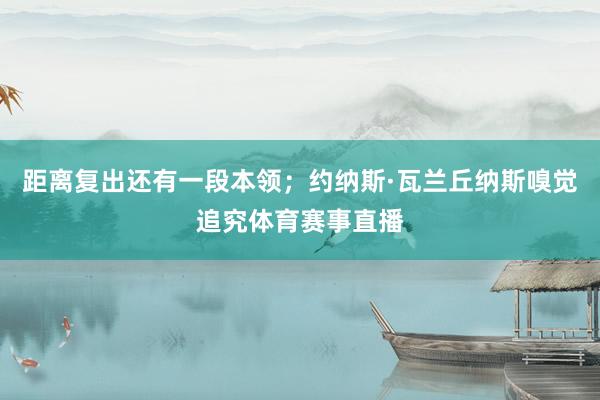 距离复出还有一段本领；约纳斯·瓦兰丘纳斯嗅觉追究体育赛事直播