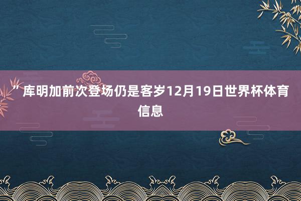 ”　　库明加前次登场仍是客岁12月19日世界杯体育信息