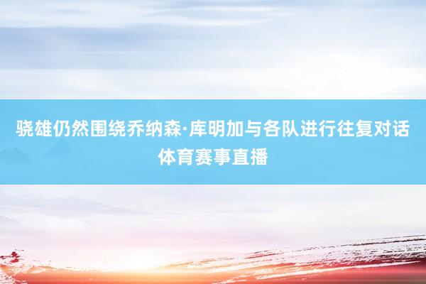 骁雄仍然围绕乔纳森·库明加与各队进行往复对话体育赛事直播