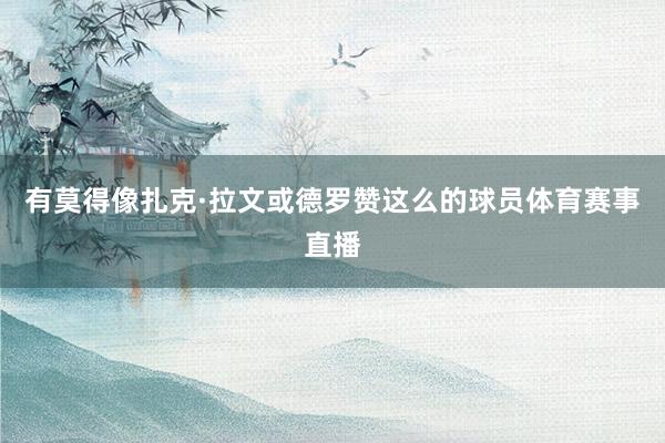 有莫得像扎克·拉文或德罗赞这么的球员体育赛事直播