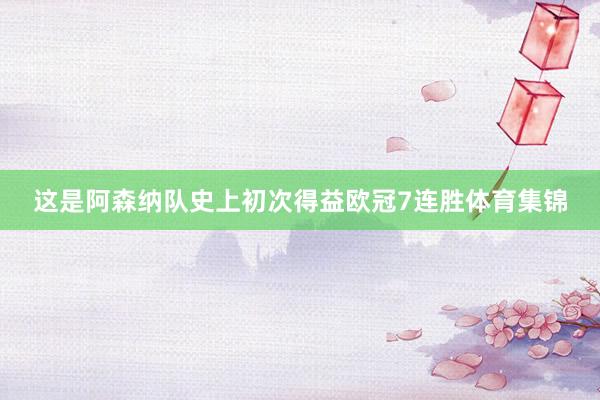 这是阿森纳队史上初次得益欧冠7连胜体育集锦