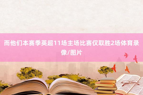 而他们本赛季英超11场主场比赛仅取胜2场体育录像/图片