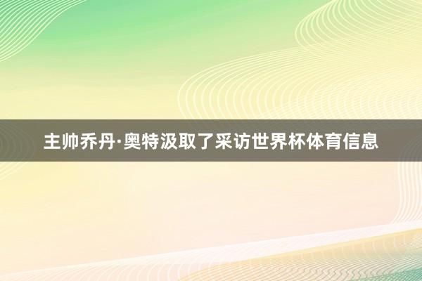主帅乔丹·奥特汲取了采访世界杯体育信息