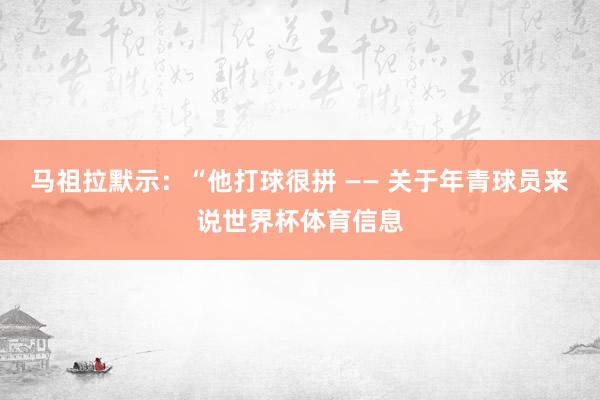 马祖拉默示：“他打球很拼 —— 关于年青球员来说世界杯体育信息