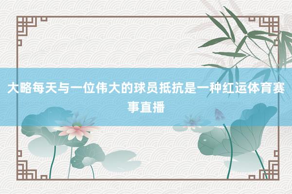 大略每天与一位伟大的球员抵抗是一种红运体育赛事直播