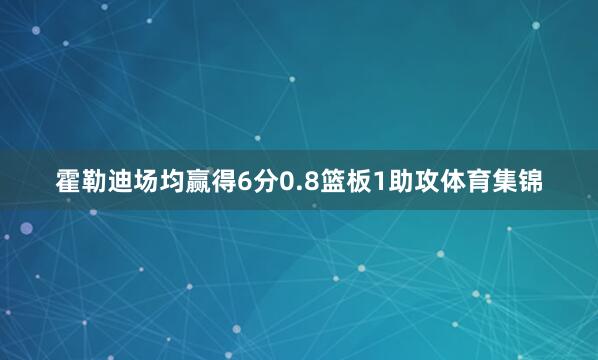 霍勒迪场均赢得6分0.8篮板1助攻体育集锦