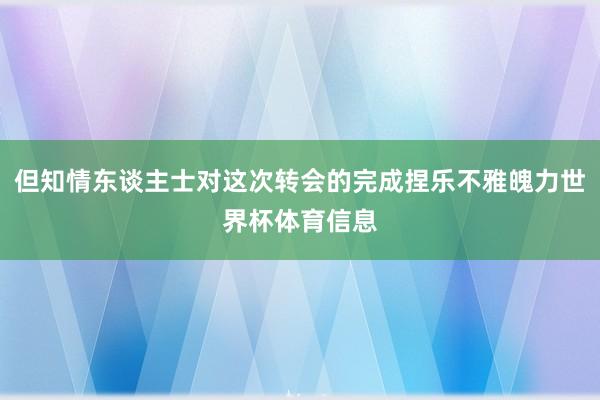 但知情东谈主士对这次转会的完成捏乐不雅魄力世界杯体育信息