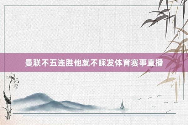 曼联不五连胜他就不睬发体育赛事直播