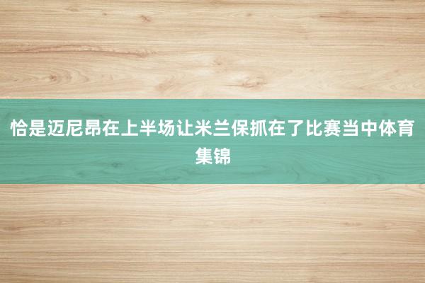 恰是迈尼昂在上半场让米兰保抓在了比赛当中体育集锦
