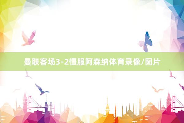 曼联客场3-2慑服阿森纳体育录像/图片