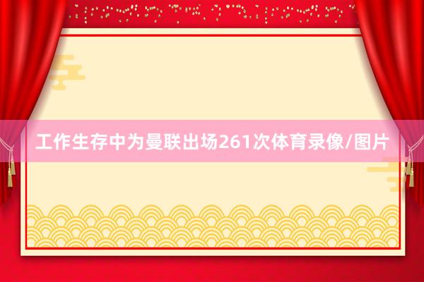 工作生存中为曼联出场261次体育录像/图片