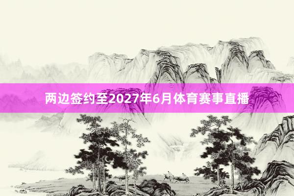 两边签约至2027年6月体育赛事直播