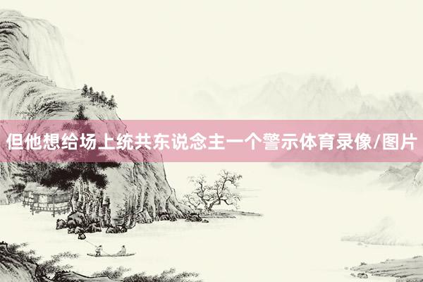 但他想给场上统共东说念主一个警示体育录像/图片