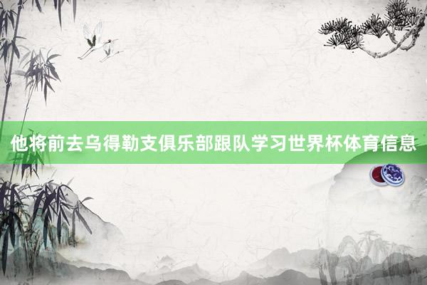 他将前去乌得勒支俱乐部跟队学习世界杯体育信息