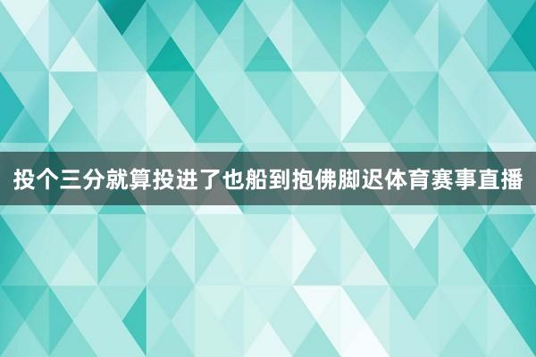 投个三分就算投进了也船到抱佛脚迟体育赛事直播