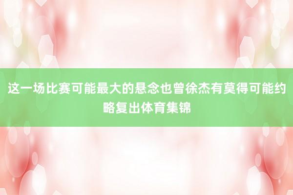 这一场比赛可能最大的悬念也曾徐杰有莫得可能约略复出体育集锦