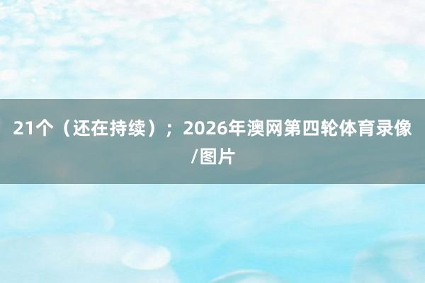 21个（还在持续）；2026年澳网第四轮体育录像/图片