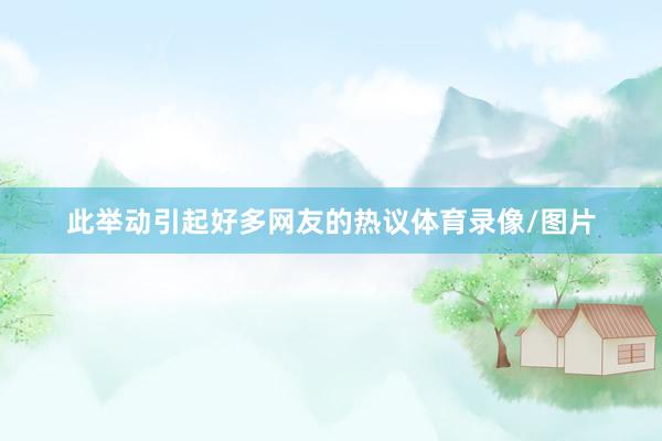 此举动引起好多网友的热议体育录像/图片