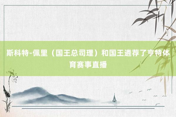 斯科特-佩里（国王总司理）和国王遴荐了亨特体育赛事直播