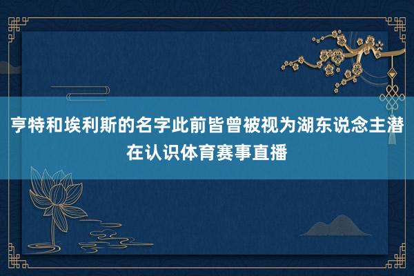 亨特和埃利斯的名字此前皆曾被视为湖东说念主潜在认识体育赛事直播