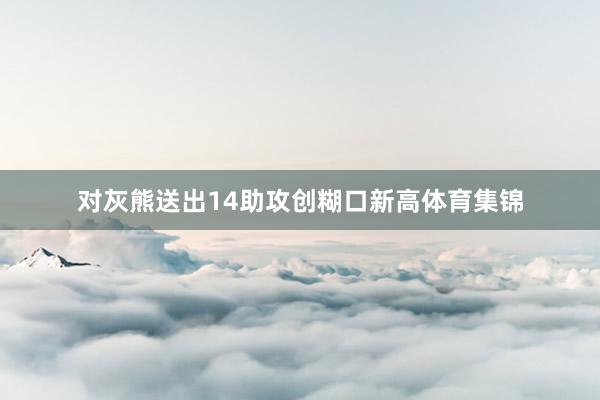对灰熊送出14助攻创糊口新高体育集锦