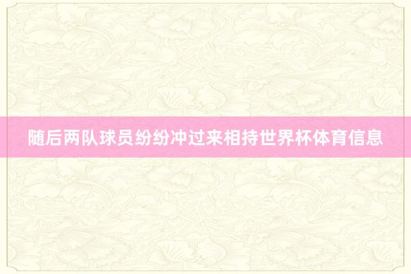 随后两队球员纷纷冲过来相持世界杯体育信息