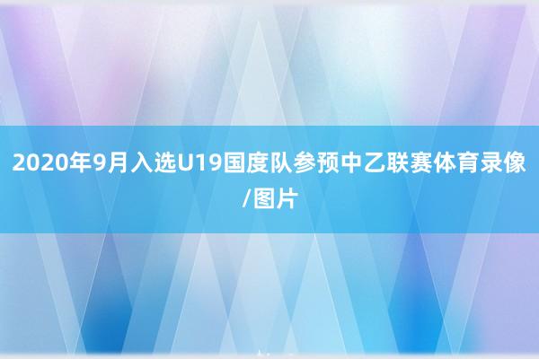 2020年9月入选U19国度队参预中乙联赛体育录像/图片
