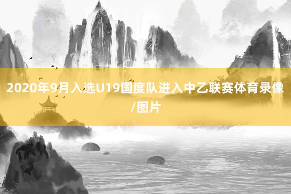 2020年9月入选U19国度队进入中乙联赛体育录像/图片