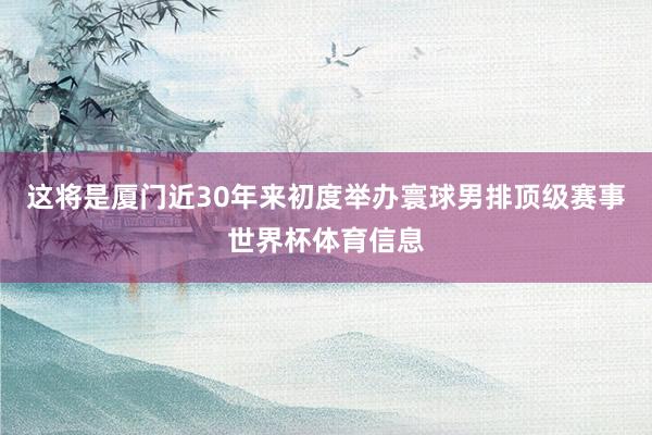 这将是厦门近30年来初度举办寰球男排顶级赛事世界杯体育信息