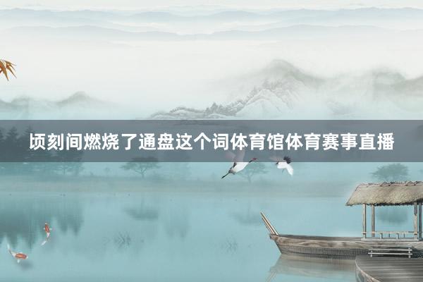 顷刻间燃烧了通盘这个词体育馆体育赛事直播