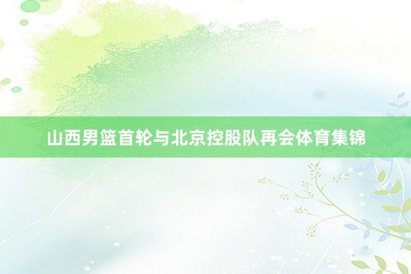 山西男篮首轮与北京控股队再会体育集锦