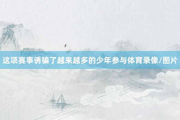 这项赛事诱骗了越来越多的少年参与体育录像/图片