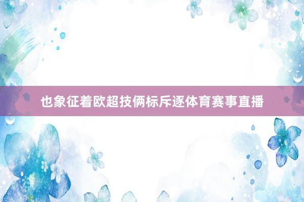 也象征着欧超技俩标斥逐体育赛事直播