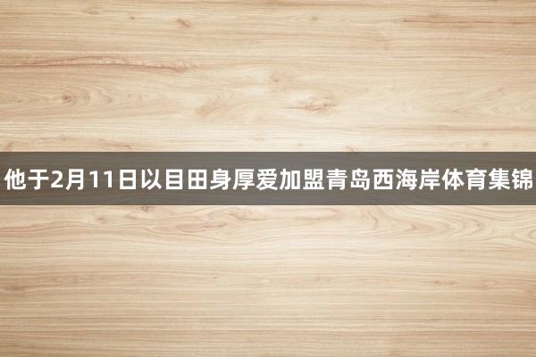 他于2月11日以目田身厚爱加盟青岛西海岸体育集锦