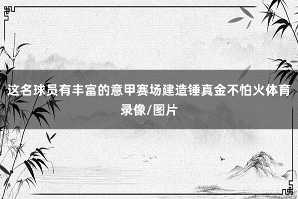 这名球员有丰富的意甲赛场建造锤真金不怕火体育录像/图片