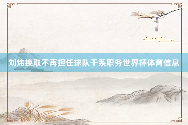刘炜换取不再担任球队干系职务世界杯体育信息