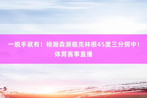 一脱手就有！杨瀚森濒临克林根45度三分掷中！体育赛事直播