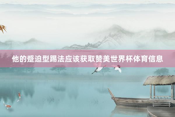 他的蹙迫型踢法应该获取赞美世界杯体育信息
