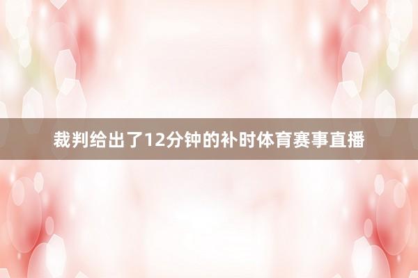 裁判给出了12分钟的补时体育赛事直播