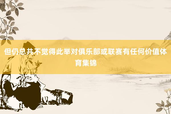 但仍总共不觉得此举对俱乐部或联赛有任何价值体育集锦