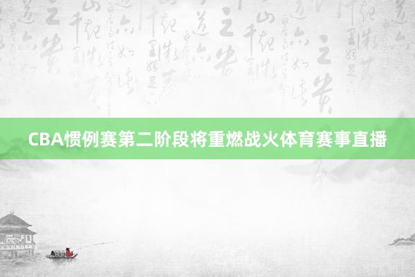 CBA惯例赛第二阶段将重燃战火体育赛事直播