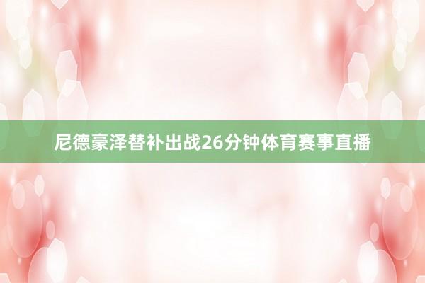 尼德豪泽替补出战26分钟体育赛事直播