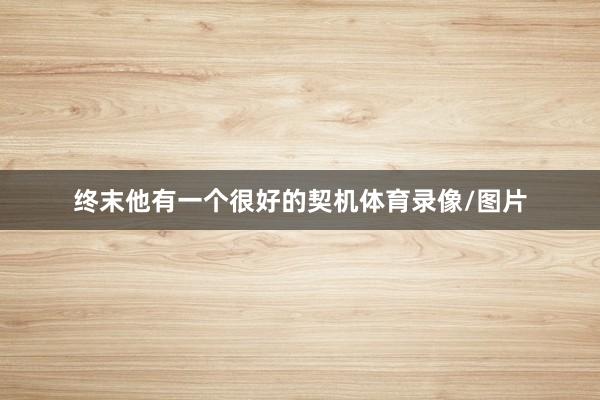 终末他有一个很好的契机体育录像/图片