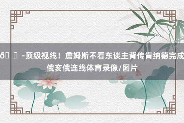 🔭顶级视线！詹姆斯不看东谈主背传肯纳德完成俄亥俄连线体育录像/图片