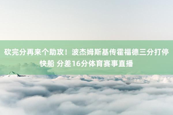 砍完分再来个助攻！波杰姆斯基传霍福德三分打停快船 分差16分体育赛事直播